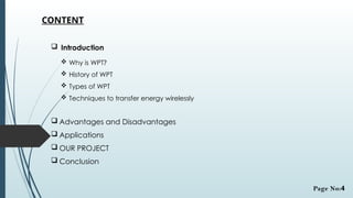 CONTENT
 Introduction
 Why is WPT?
 History of WPT
 Types of WPT
 Techniques to transfer energy wirelessly
 Advantages and Disadvantages
 Applications
 OUR PROJECT
 Conclusion
Page No:4
 