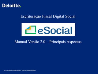 1
© 2015 Deloitte Touche Tohmatsu. Todos os direitos reservados.
Escrituração Fiscal Digital Social
Manual Versão 2.0 – Principais Aspectos
 