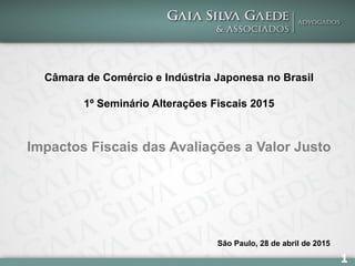 1
Câmara de Comércio e Indústria Japonesa no Brasil
1º Seminário Alterações Fiscais 2015
Impactos Fiscais das Avaliações a Valor Justo
São Paulo, 28 de abril de 2015
 