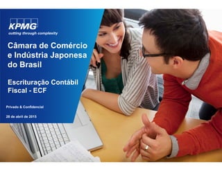 Escrituração Contábil
Fiscal - ECF
Privado & Confidencial
Câmara de Comércio
e Indústria Japonesa
do Brasil
28 de abril de 2015
 