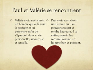 Paul et Valérie se rencontrent
!   Valérie croit avoir choisi
un homme qui va la voir,
la protéger et lui
permettre enfin ...