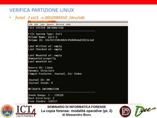 SEMINARIO DI INFORMATICA FORENSE
La copia forense: modalità operative (pt. 2)
di Alessandro Bonu
VERIFICA PARTIZIONE LINUX
• fsstat -f ext3 -o 0002088450 /dev/sdb
 