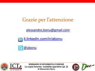 SEMINARIO DI INFORMATICA FORENSE
La copia forense: modalità operative (pt. 2)
di Alessandro Bonu
Grazie per l’attenzione
alessandro.bonu@gmail.com
it.linkedin.com/in/abonu
@abonu
 