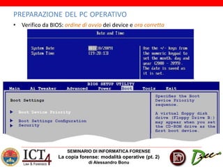 SEMINARIO DI INFORMATICA FORENSE
La copia forense: modalità operative (pt. 2)
di Alessandro Bonu
PREPARAZIONE DEL PC OPERATIVO
• Verifico da BIOS: ordine di avvio dei device e ora corretta
 