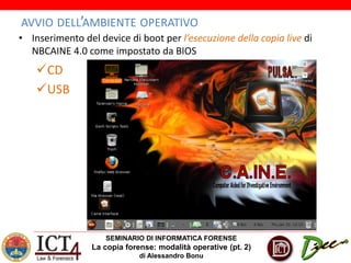 SEMINARIO DI INFORMATICA FORENSE
La copia forense: modalità operative (pt. 2)
di Alessandro Bonu
AVVIO DELL’AMBIENTE OPERATIVO
• Inserimento del device di boot per l’esecuzione della copia live di
NBCAINE 4.0 come impostato da BIOS
CD
USB
 