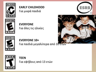 EARLY CHILDHOOD   
Για μικρά παιδιά
EVERYONE
Για όλες τις ηλικίες
EVERYONE 10+
Για παιδιά μεγαλύτερα από 10 ετών
TEEN
Για εφήβους από 13 ετών
 