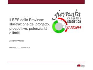 Il BES delle Province:
Illustrazione del progetto,
prospettive, potenzialità
e limiti
Alberto Vitalini
Mantova, 22 Ottobre 2014
 