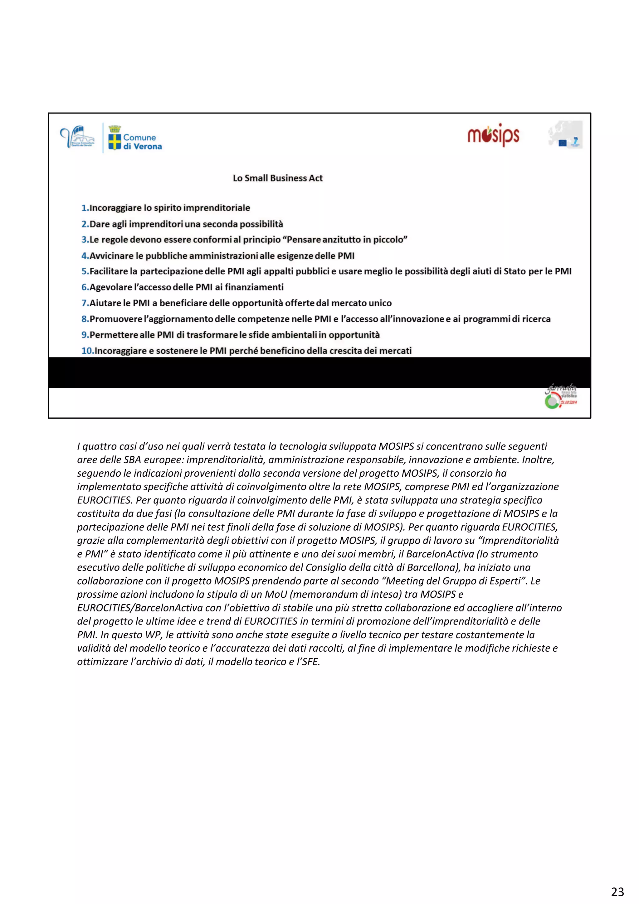 / ƋƵĂƚƚƌŽ ĐĂƐŝ Ě͛ƵƐŽ ŶĞŝ ƋƵĂůŝ ǀĞƌƌă ƚĞƐƚĂƚĂ ůĂ ƚĞĐŶŽůŽŐŝĂ ƐǀŝůƵƉƉĂƚĂ DK^/W^ Ɛŝ ĐŽŶĐĞŶƚƌĂŶŽ ƐƵůůĞ ƐĞŐƵĞŶƚŝ
ĂƌĞĞ ĚĞůůĞ ^ ĞƵƌŽƉĞĞ͗ ŝŵƉƌĞŶĚŝƚŽƌŝĂůŝƚă͕ ĂŵŵŝŶŝƐƚƌĂǌŝŽŶĞ ƌĞƐƉŽŶƐĂďŝůĞ͕ ŝŶŶŽǀĂǌŝŽŶĞ Ğ ĂŵďŝĞŶƚĞ͘ /ŶŽůƚƌĞ͕
ƐĞŐƵĞŶĚŽ ůĞ ŝŶĚŝĐĂǌŝŽŶŝ ƉƌŽǀĞŶŝĞŶƚŝ ĚĂůůĂ ƐĞĐŽŶĚĂ ǀĞƌƐŝŽŶĞ ĚĞů ƉƌŽŐĞƚƚŽ DK^/W^͕ ŝů ĐŽŶƐŽƌǌŝŽ ŚĂ
ŝŵƉůĞŵĞŶƚĂƚŽ ƐƉĞĐŝĨŝĐŚĞ Ăƚƚŝǀŝƚă Ěŝ ĐŽŝŶǀŽůŐŝŵĞŶƚŽ ŽůƚƌĞ ůĂ ƌĞƚĞ DK^/W^͕ ĐŽŵƉƌĞƐĞ WD/ ĞĚ ů͛ŽƌŐĂŶŝǌǌĂǌŝŽŶĞ
hZK/d/^͘ WĞƌ ƋƵĂŶƚŽ ƌŝŐƵĂƌĚĂ ŝů ĐŽŝŶǀŽůŐŝŵĞŶƚŽ ĚĞůůĞ WD/͕ ğ ƐƚĂƚĂ ƐǀŝůƵƉƉĂƚĂ ƵŶĂ ƐƚƌĂƚĞŐŝĂ ƐƉĞĐŝĨŝĐĂ
ĐŽƐƚŝƚƵŝƚĂ ĚĂ ĚƵĞ ĨĂƐŝ ;ůĂ ĐŽŶƐƵůƚĂǌŝŽŶĞ ĚĞůůĞ WD/ ĚƵƌĂŶƚĞ ůĂ ĨĂƐĞ Ěŝ ƐǀŝůƵƉƉŽ Ğ ƉƌŽŐĞƚƚĂǌŝŽŶĞ Ěŝ DK^/W^ Ğ ůĂ
ƉĂƌƚĞĐŝƉĂǌŝŽŶĞ ĚĞůůĞ WD/ ŶĞŝ ƚĞƐƚ ĨŝŶĂůŝ ĚĞůůĂ ĨĂƐĞ Ěŝ ƐŽůƵǌŝŽŶĞ Ěŝ DK^/W^Ϳ͘ WĞƌ ƋƵĂŶƚŽ ƌŝŐƵĂƌĚĂ hZK/d/^͕
ŐƌĂǌŝĞ ĂůůĂ ĐŽŵƉůĞŵĞŶƚĂƌŝƚă ĚĞŐůŝ ŽďŝĞƚƚŝǀŝ ĐŽŶ ŝů ƉƌŽŐĞƚƚŽ DK^/W^͕ ŝů ŐƌƵƉƉŽ Ěŝ ůĂǀŽƌŽ ƐƵ ͞/ŵƉƌĞŶĚŝƚŽƌŝĂůŝƚă
Ğ WD/͟ ğ ƐƚĂƚŽ ŝĚĞŶƚŝĨŝĐĂƚŽ ĐŽŵĞ ŝů Ɖŝƶ ĂƚƚŝŶĞŶƚĞ Ğ ƵŶŽ ĚĞŝ ƐƵŽŝ ŵĞŵďƌŝ͕ ŝů ĂƌĐĞůŽŶ ĐƚŝǀĂ ;ůŽ ƐƚƌƵŵĞŶƚŽ
ĞƐĞĐƵƚŝǀŽ ĚĞůůĞ ƉŽůŝƚŝĐŚĞ Ěŝ ƐǀŝůƵƉƉŽ ĞĐŽŶŽŵŝĐŽ ĚĞů ŽŶƐŝŐůŝŽ ĚĞůůĂ Đŝƚƚă Ěŝ ĂƌĐĞůůŽŶĂͿ͕ ŚĂ ŝŶŝǌŝĂƚŽ ƵŶĂ
ĐŽůůĂďŽƌĂǌŝŽŶĞ ĐŽŶ ŝů ƉƌŽŐĞƚƚŽ DK^/W^ ƉƌĞŶĚĞŶĚŽ ƉĂƌƚĞ Ăů ƐĞĐŽŶĚŽ ͞DĞĞƚŝŶŐ ĚĞů 'ƌƵƉƉŽ Ěŝ ƐƉĞƌƚŝ͘͟ Ğ
ƉƌŽƐƐŝŵĞ ĂǌŝŽŶŝ ŝŶĐůƵĚŽŶŽ ůĂ ƐƚŝƉƵůĂ Ěŝ ƵŶ DŽh ;ŵĞŵŽƌĂŶĚƵŵ Ěŝ ŝŶƚĞƐĂͿ ƚƌĂ DK^/W^ Ğ
hZK/d/^ͬĂƌĐĞůŽŶ ĐƚŝǀĂ ĐŽŶ ů͛ŽďŝĞƚƚŝǀŽ Ěŝ ƐƚĂďŝůĞ ƵŶĂ Ɖŝƶ ƐƚƌĞƚƚĂ ĐŽůůĂďŽƌĂǌŝŽŶĞ ĞĚ ĂĐĐŽŐůŝĞƌĞ Ăůů͛ŝŶƚĞƌŶŽ
ĚĞů ƉƌŽŐĞƚƚŽ ůĞ ƵůƚŝŵĞ ŝĚĞĞ Ğ ƚƌĞŶĚ Ěŝ hZK/d/^ ŝŶ ƚĞƌŵŝŶŝ Ěŝ ƉƌŽŵŽǌŝŽŶĞ ĚĞůů͛ŝŵƉƌĞŶĚŝƚŽƌŝĂůŝƚă Ğ ĚĞůůĞ
WD/͘ /Ŷ ƋƵĞƐƚŽ tW͕ ůĞ Ăƚƚŝǀŝƚă ƐŽŶŽ ĂŶĐŚĞ ƐƚĂƚĞ ĞƐĞŐƵŝƚĞ Ă ůŝǀĞůůŽ ƚĞĐŶŝĐŽ ƉĞƌ ƚĞƐƚĂƌĞ ĐŽƐƚĂŶƚĞŵĞŶƚĞ ůĂ
ǀĂůŝĚŝƚă ĚĞů ŵŽĚĞůůŽ ƚĞŽƌŝĐŽ Ğ ů͛ĂĐĐƵƌĂƚĞǌǌĂ ĚĞŝ ĚĂƚŝ ƌĂĐĐŽůƚŝ͕ Ăů ĨŝŶĞ Ěŝ ŝŵƉůĞŵĞŶƚĂƌĞ ůĞ ŵŽĚŝĨŝĐŚĞ ƌŝĐŚŝĞƐƚĞ Ğ
ŽƚƚŝŵŝǌǌĂƌĞ ů͛ĂƌĐŚŝǀŝŽ Ěŝ ĚĂƚŝ͕ ŝů ŵŽĚĞůůŽ ƚĞŽƌŝĐŽ Ğ ů͛^͘
Ϯϯ
 