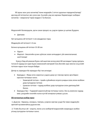 ХХ зууны эхэн үеэс когнитив/ танин мэдэхүйн / сэтгэл судлалын парадигм/загвар/
урсгалд ой тогтоолтыг авч үзсэн юм. Сүүлийн үед энэ зарчмыг баримталдаг салбарыг
когнитив – неврологи/ тархи мэдрэл / гэх болсон.
Мэдээллийг боловсруулж, эргэн санах процесс нь үндсэн гурван үе шатаас бүрдэнэ.
 Давтамж
Урт хугацааны ой тогтоолт 1 сек амьдралын турш
Мэдрэхүйн ой тогтоолт 1-3 сек
Богино хугацааны ой тогтоол 15-30 сек
 Өдөөгч
 Марталт : Биологийн хүчин зүйлсээс эсвэл антецедент үйл ажиллагаанаас
шалтгаалдаг
Хүмүүс бид ой ухаанаа бүрэн сай ашиглаж хөгжүүлвэл 60 наслахдаа 3 дээд сургууль
төгсөж 6 гадаад хэл сурж Бүрэн хэмжээний нэвтэрхий толь бичгийн зуун мянган өгүүллийг
тогтоож чадна гэсэн тооцоо байдаг.
Дотор нь зориудын ба зориудын бус гэж ангилдаг.
 Зориудын – Ямар нэгэн зорилгын үндсэн дээр хүч тэвчээр гарган арга барил
хэргэлэн тогтоохыг хэлнэ.
- Ухамсартай тогтоох – тухайн зүйлийнхээ агуулга учирын олох логик холбоон
дээр тулгуурлан тогтоох
- Цээжлэн тогтоох – гадаад холбоос дээр тулгуурлан олон давтахад бий
болно.
 Зориудын бус – Тодорхой зорилгогүйгээр тогтоохыг хэлнэ. Энэ нь ихэвчлэн гадаад
юмс үзэгдлийн гэнэтийн нөлөө хүчтэй зочирлын улмаас үүссэн.
Ой тогтоолтын хэлбэр төрөл
1. Дүрслэх - Харааны, сонорын, тэмтрэх, үнэрлэх зэргээр үүсдэг ба таван мэдрэхүйн
эрхтний тусламжтайгаа дүрслэх юм.
2. Үгийн ба утгын ой – агуулга, логик үгэн хэлбэртэй мэдээллийн хоорондын холбоо
утганд тулгуурлан тогтоохыг хэлнэ.
 