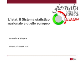 L’Istat, il Sistema statistico
nazionale e quello europeo
Annalisa Mosca
Bologna, 23 ottobre 2014
 