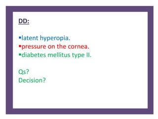 DD:
latent hyperopia.
pressure on the cornea.
diabetes mellitus type II.
Qs?
Decision?
 