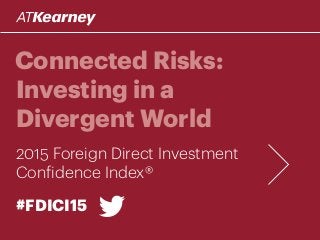 Connected Risks:
Investing in a
Divergent World
2015 Foreign Direct Investment
Confidence Index®
#FDICI15
 