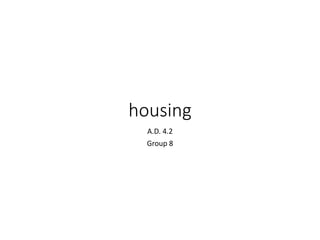 housing
A.D. 4.2
Group 8
 