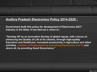Andhra Pradesh Electronics Policy 2014-2020 :
Government toolk this policy for development of Electronics &ICT
Industry in...
