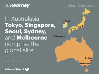 In Australasia,
Tokyo, Singapore,
Seoul, Sydney,
and Melbourne
comprise the
global elite.
Note: Map not to scale
Sydney
Melbourne
Singapore
Tokyo
Seoul
#GlobalCities15#GlobalCities15
Global Cities 2015
 