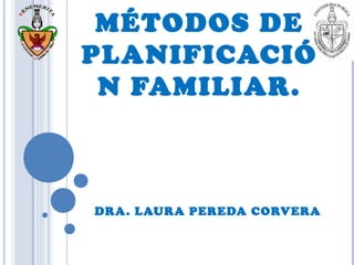 MÉTODOS DE
PLANIFICACIÓ
N FAMILIAR.
DRA. LAURA PEREDA CORVERA
 