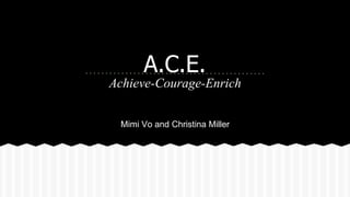 A.C.E.
Achieve-Courage-Enrich
Mimi Vo and Christina Miller
 