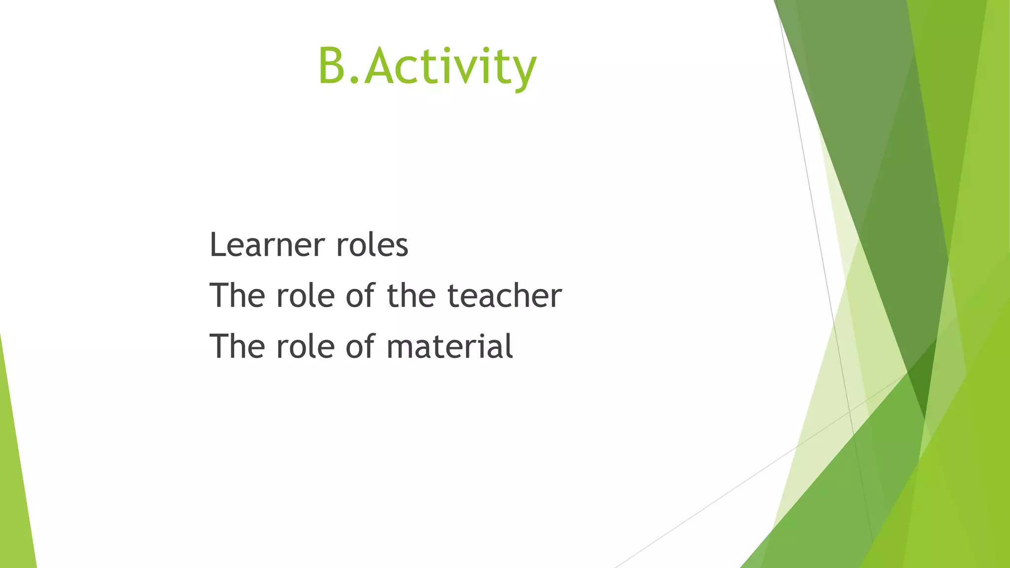 B.Activity
Learner roles
The role of the teacher
The role of material