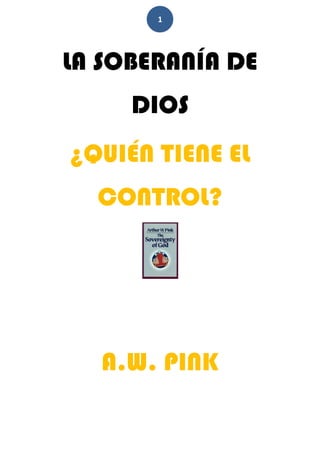 1
LA SOBERANÍA DE
DIOS
¿QUIÉN TIENE EL
CONTROL?
A.W. PINK
 