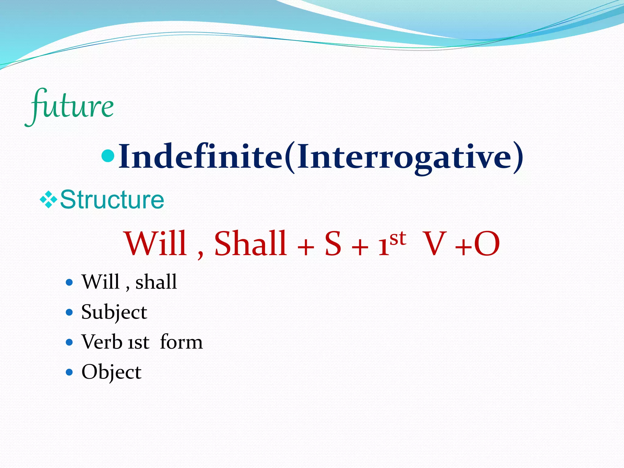 future
Indefinite(Interrogative)
Structure
Will , Shall + S + 1st V +O
 Will , shall
 Subject
 Verb 1st form
 Object
 