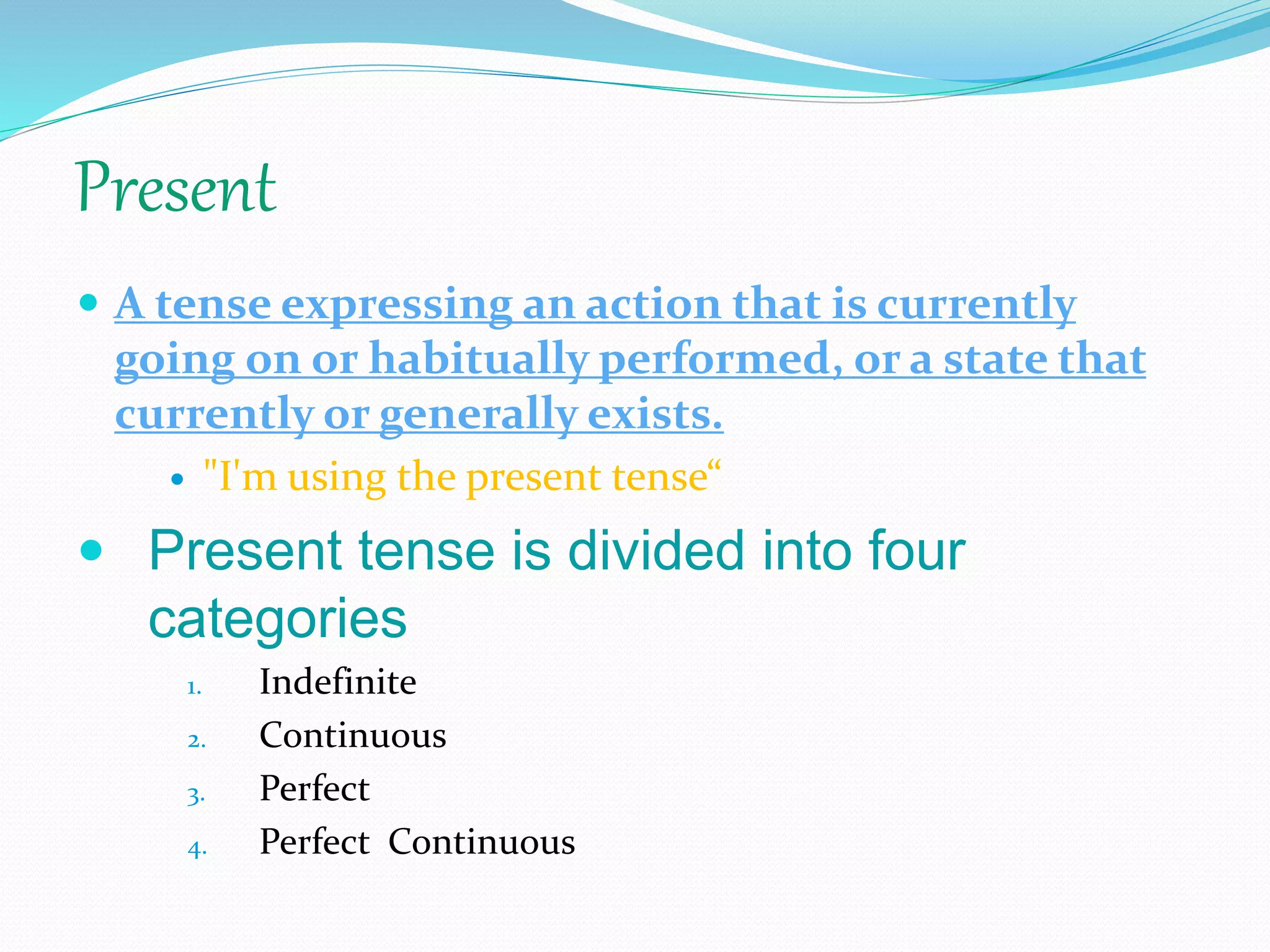 Present
 A tense expressing an action that is currently
going on or habitually performed, or a state that
currently or generally exists.
 "I'm using the present tense“
 Present tense is divided into four
categories
1. Indefinite
2. Continuous
3. Perfect
4. Perfect Continuous
 