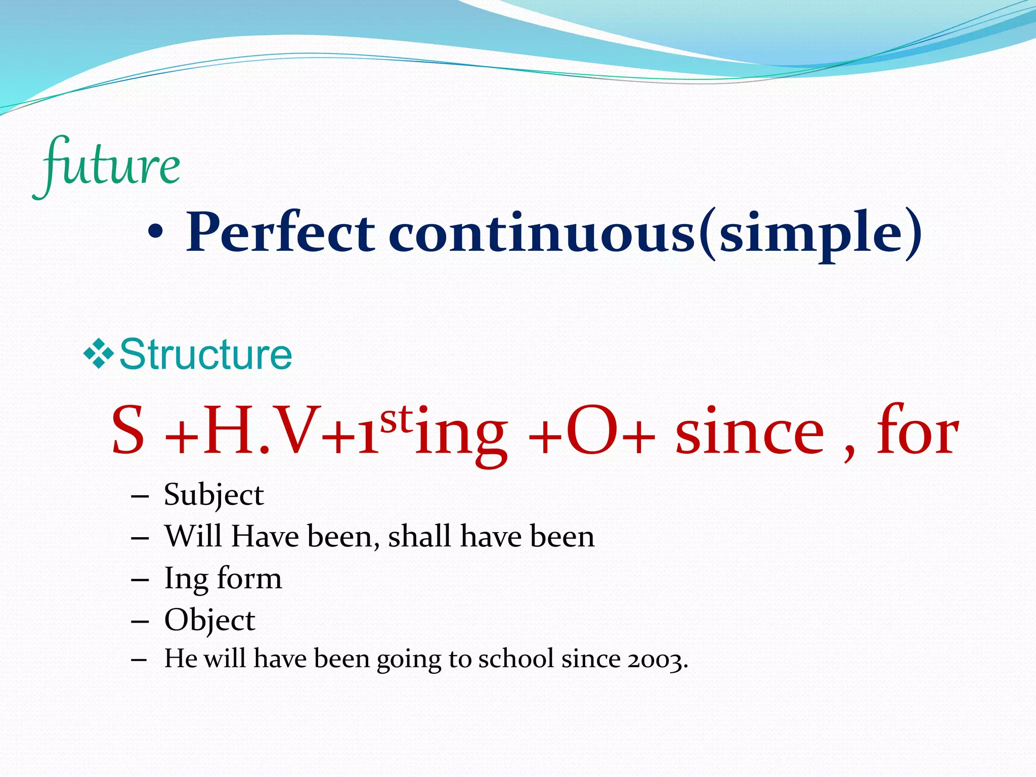 future
• Perfect continuous(simple)
Structure
S +H.V+1sting +O+ since , for
– Subject
– Will Have been, shall have been
– Ing form
– Object
– He will have been going to school since 2003.
 