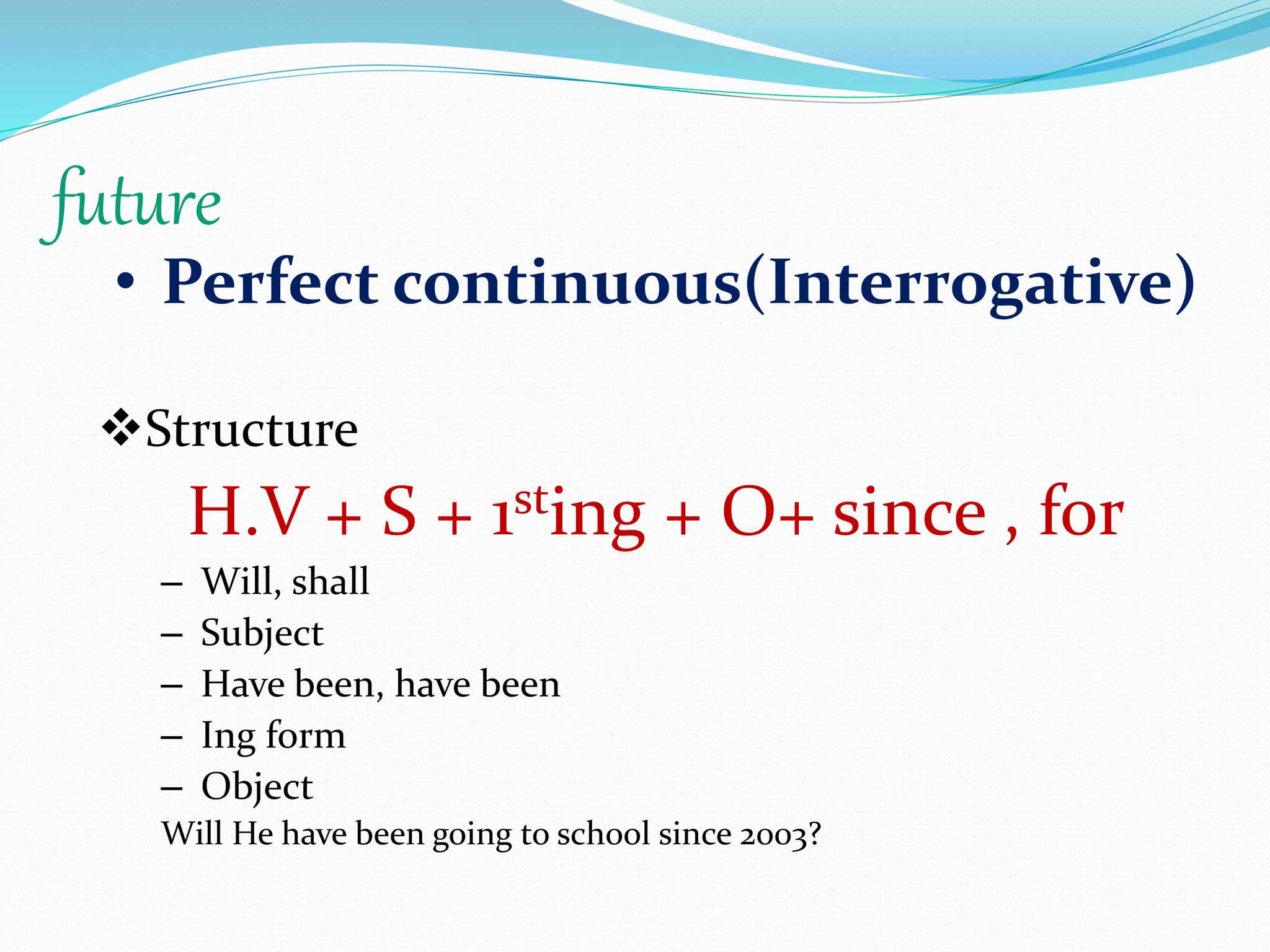 future
• Perfect continuous(Interrogative)
Structure
H.V + S + 1sting + O+ since , for
– Will, shall
– Subject
– Have been, have been
– Ing form
– Object
Will He have been going to school since 2003?
 