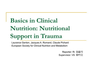 Basics in Clinical
Nutrition: Nutritional
Support in Trauma
Laurance Genton, Jacques A. Romand, Claude Pichard
European Society for Clinical Nutrition and Metabolism
Reporter: Ri 翁贏雪
Supervisior: VS 韓吟宜
 