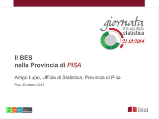 Il BES
nella Provincia di PISA
Arrigo Lupo, Ufficio di Statistica, Provincia di Pisa
Pisa, 23 ottobre 2014
 