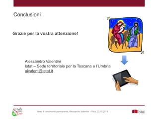 Conclusioni
Alessandro Valentini
Istat – Sede territoriale per la Toscana e l’Umbria
alvalent@istat.it
Grazie per la vostr...