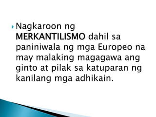 Nagsimula ang
Merkantilismo noong
ika-16 hanggang ika-
18 siglo.Ito ay batay sa
konsepto na ang yaman
ng bansa ay nasa da...