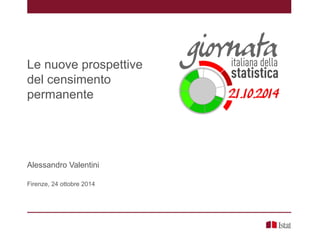 Le nuove prospettive
del censimento
permanente
Alessandro Valentini
Firenze, 24 ottobre 2014
 