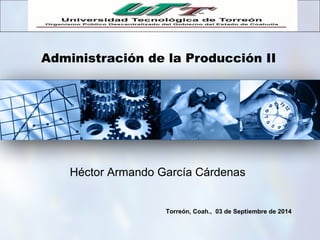 Administración de la Producción II
Torreón, Coah., 03 de Septiembre de 2014
Héctor Armando García Cárdenas
 