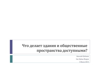 Что делает здания и общественные
пространства доступными?
Акылай Кабаева
Ош Урбан Форум
3 Июля 2015
 