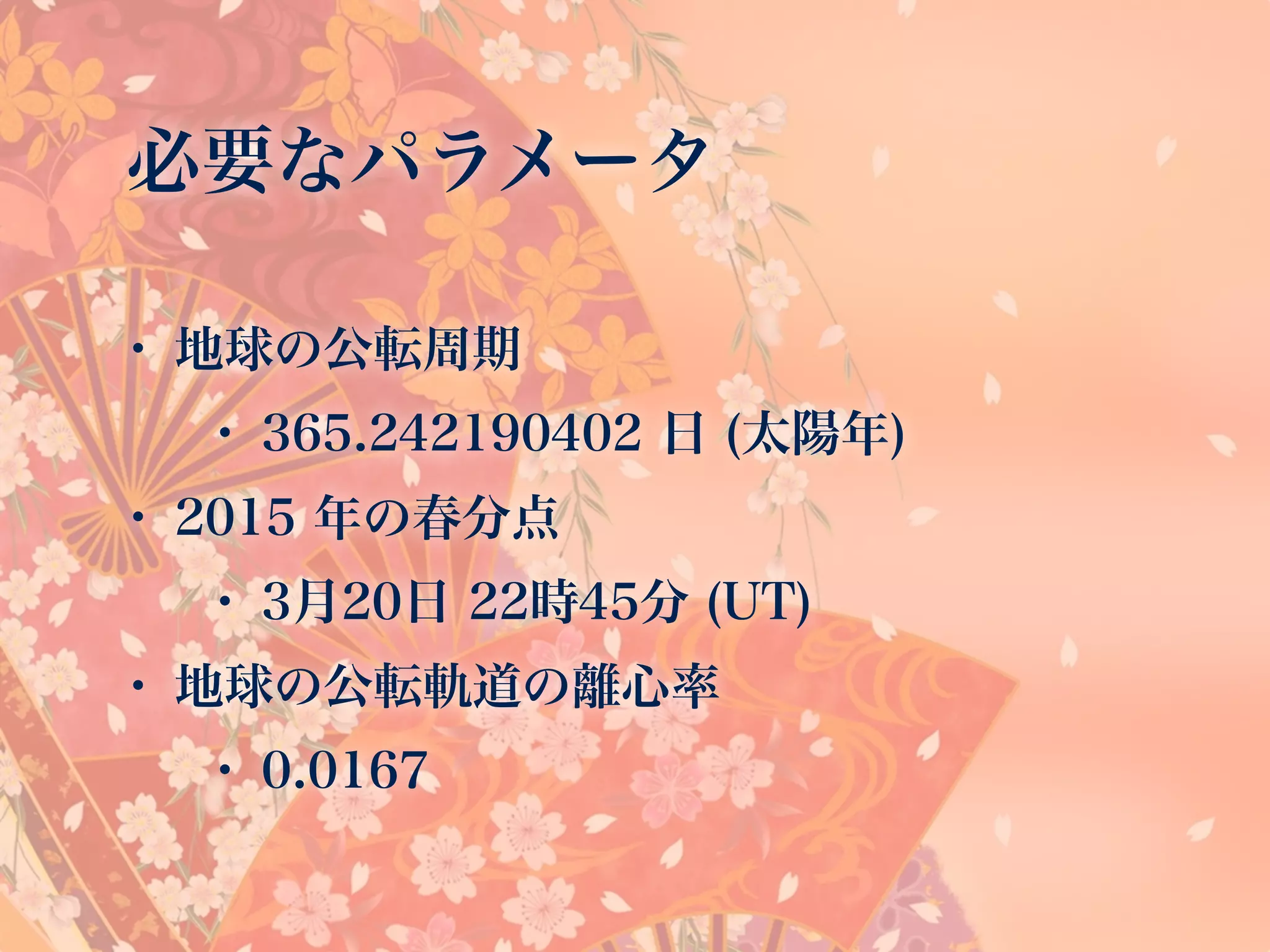 必要なパラメータ
• 地球の公転周期
• 365.242190402 日 (太陽年)
• 2015 年の春分点
• 3月20日 22時45分 (UT)
• 地球の公転軌道の離心率
• 0.0167
 