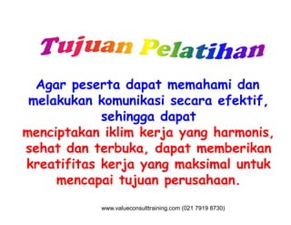 Agar peserta dapat memahami dan
melakukan komunikasi secara efektif,
sehingga dapatsehingga dapat
menciptakan iklim kerja yang harmonis,
sehat dan terbuka, dapat memberikan
kreatifitas kerja yang maksimal untuk
mencapai tujuan perusahaan.
www.valueconsulttraining.com (021 7919 8730)
 