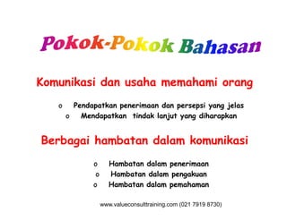 Komunikasi dan usaha memahami orang
o Pendapatkan penerimaan dan persepsi yang jelas
o Mendapatkan tindak lanjut yang diharapkano Mendapatkan tindak lanjut yang diharapkan
Berbagai hambatan dalam komunikasi
o Hambatan dalam penerimaan
o Hambatan dalam pengakuan
o Hambatan dalam pemahaman
www.valueconsulttraining.com (021 7919 8730)
 