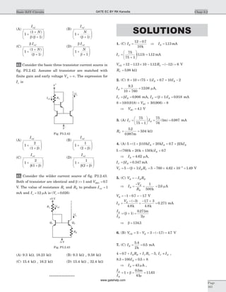 (A)
I
N
ref
1
1
1
+
+
+
æ
è
çç
ö
ø
÷÷
( )
( )b b
(B)
I
N
ref
1
1
+
+
æ
è
çç
ö
ø
÷÷( )b
(C)
b
b
I
N
ref
1
1
1
+
+
+
æ
è
çç
ö
ø
÷÷
( )
( )
(D)
b
b
I
N
ref
1
1
+
+
æ
è
çç
ö
ø
÷÷
42. Consider the basic three transistor current source in
fig. P3.2.42. Assume all transistor are matched with
finite gain and early voltage VA = ¥. The expression for
Io is
(A)
Iref
1
2
1
+
+
æ
è
çç
ö
ø
÷÷( )b
(B)
Iref
1
1
2
+
+
æ
è
çç
ö
ø
÷÷( )b
(C)
Iref
1
2
1
+
+
æ
è
çç
ö
ø
÷÷b b( )
(D)
Iref
1
1
2
+
+
æ
è
çç
ö
ø
÷÷b b( )
43. Consider the wilder current source of fig. P3.2.43.
Both of transistor are identical and b >> 1 and VBE1 0 7= .
V. The value of resistance R1 and RE to produce Iref = 1
mA and Io = 12 mA is ( . )Vt = 0 026
(A) 9.3 kW, 18.23 kW (B) 9.3 kW , 9.58 kW
(C) 15.4 kW , 16.2 kW (D) 15.4 kW , 32.4 kW
*****************
SOLUTIONS
1. (C) IE =
-12 0 7
10
.
k
Þ IE = 113. mA
IC =
+
æ
è
çç
ö
ø
÷÷ =
75
75 1
113 112( . ) . mA
V RCE C= - ´ - - - =12 113 10 112 12 6. . ( ) V
RC = 5 98. kW
2. (C) 8 10 75 1 0 7 10 2= ´ + + + -( ) .I IB B
IB =
+
=
9 3
10 760
12 08
.
. mA,
I IC B= =b 0 906. mA, I IE B= + =( ) .b 1 0 918 mA
8 10 0 918 3 0 906 8= + + -( . ) ( . )VEC
Þ VEC = 4 1. V
3. (A) I IC E=
+
æ
è
ç
ö
ø
÷ = =
75
75 1
75
76
1 0 987( ) .m mA
RC = =
5 2
0 987
304
.
.
.
m
kW
4. (A) 5 1 10 20 0 7 2= + + + +( ) .b bk k kI I IB B B
5 760 20 150 0 7= + + +( ) .k k k IB
Þ IB = 4 62. mA,
I IC B= =b 0 347. mA
V I RC B C= - + = - ´ ´ =-
5 1 5 760 4 62 10 1 493
( ) . .b V
5. (C) V I RB B B= -
Þ I
V
R
B
B
B
=
-
=
1
500k
= 2 0. mA
VE = - - = -1 0 7 17. . V
I
V
E
E
=
- -
=
- +
=
( )
.
.
.
.
3
4 8
17 3
4 8
0 271
k k
mA
I
I
E
B
= + =( )
.
b
m
1
0 271
2
m
Þ b = 134 5.
6. (B) V VCE E= - = - - =3 3 17 4 7( . ) . V
7. (C) IE = =
5 4
2
0 5
.
.
k
mA
4 0 7 5= + + -. I R I RB B C C , I IC E» ,
8 3 100 0 5 8. .= + ´IB
Þ IB = 43 mA ,
I
I
E
B
= + = =1
0 5
43
11 63b
m
.
.
m
Chap 3.2Basic BJT Circuits
Page
161
IrefR1
Q1
RE
-5 V
Io
+5 V
Q2
Fig. P3.2.43
R1
V
+
V
-
Iref
Io
Fig. P3.2.42
GATE EC BY RK Kanodia
www.gatehelp.com
 