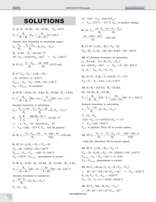 SOLUTIONS
1. (A) R1 32= kW, R2 18= kW, VDD = 10 V
V
R
R R
VG DD=
+
æ
è
çç
ö
ø
÷÷ =
+
æ
è
ç
ö
ø
÷ =2
1 2
18
18 32
10 3 6. V
Assume that transistor in saturation region
I
V
R
D
S
S
= =
-
= -
V V
R
K V VG GS
S
n GS TN( )2
RS = 2 kW, Kn = 0 5. mA / V2
3 6 2 0 5 0 8 2
. ( )( . )( . )- = -V VGS GS Þ VGS = 2 05. V
2. (C) I
V V
R
D
G GS
S
=
-
=
-
=
3 6 2 05
2
0 775
. .
.
k
mA
3. (C) V V I R RDS DD D D S= - +( )
= - + =10 0 775 4 2 5 35. ( ) . V
V V VDS sat GS TN( ) ( . . ) .= - = - =2 05 0 8 1 25 V
V VDS DS sat> ( ) as assumed.
4. (B) R1 14= kW, R2 6= kW, RS = 0 5. kW, R .D = 1 2 kW
V
R
R R
G
L
=
+
æ
è
çç
ö
ø
÷÷ -
1 2
20 10( ) =
+
æ
è
ç
ö
ø
÷ - = -
6
14 6
20 10 4( ) V
Assume transistor in saturation
I
V
R
V V
R
K V VD
S
S
G GS
S
n GS TN=
- -
=
- +
= -
( )
( )
10 10 2
K
k W
L
n
n
=
¢
=
´
=
-
2
60 60 10
2
1 8
6
( )( )
. mA / V2
Þ - - + = -4 10 0 5 1 8 2 2
V VGS GS( . )( . )( )
Þ = -VGS 3 62 0 74. , . V, VGS will be positive.
5. (D) I
V V
R
D
G GS
S
=
- + 10
=
- - +
=
4 3 62 10
0 5
4 76
.
.
.
k
mA
6. (B) 10 10= + + -I R R VD S D DS( )
VDS = - + =20 4 76 12 0 5 119. ( . . ) . V
V V VDS sat GS TN( ) = - = - =3 62 2 1 62. . V
V VDS DS sat= >119. ( )V , Assumption is correct.
7. (B) R1 8= kW, RL = 22 kW, RS = 0 5. kW, RD = 2 kW
V
R
R R
G =
+
æ
è
çç
ö
ø
÷÷ -2
1 2
20 10( ) =
+
æ
è
ç
ö
ø
÷ - =
22
8 22
20 10 4 67( ) . V
Assume transistor in saturation
I
V
R
K V VD
S
S
P SG TP=
-
= +
10 2
( )
V V VS G SG= +
10 4 67 0 5 1- + =( . ) ( . )( )( )V VSG GS
Þ = -VSG 377 177. , .V V, VSG is positive voltage.
8. (A) I
V
R
D
S
S
=
-10
=
- +10 ( )V V
R
G GS
S
=
- +10 4 67 377
0 5
( . . )
.
= 312. mA
9. (C) 10 10= + + -I R R VD S D SD( )
V I R RSD D S D= - +20 ( )= - + =20 2 12 2 0 5 12 2. ( . ) . V
10. (C) Assume transistor in saturation.
ID = 0 4. mA, 0 4 2
. ( )= +K V VP GS TP
0 4 0 2 0 8 2
. ( . )( . )= -VSG Þ VSG = + =2 0 8 2 21. . V
VG = 0, V V V VSG S G S= - =
11. (A) V I RD D D= - 5 = - = -( . )( )0 4 5 5 3 V
V V VSD S D= - = - - =2 21 3 5 21. ( ) . V
12. (C) R R1 214 5 5 5= =. , .kW kW,
RS = 0 6. kW, RD = 0 8. kW,
V
R
R R
G
L
=
+
æ
è
çç
ö
ø
÷÷ -
1 2
10 5( ) =
+
æ
è
ç
ö
ø
÷ -
5 5
14 5 5 5
10 5
.
. .
( ) = -2 25. V
Assume transistor in saturation.
I
V
R
K V VD
S
S
n GS TN=
- -
= -
( )
( )
5 2
V V VS G GS= -
- - + = - -2 25 5 0 6 0 5 1 2
. ( . )( . ) ( ( ))V VGS GS
Þ = -VGS 124 6 58. , . V
VGS is positive. Thus (D) is correct option.
13. (D) I
V
R
D
S
S
=
+ 5
=
- +V V
R
G GS
S
5
=
- - +2 25 124 5
0 6
. .
. k
= 2 52. mA, Therefore (D) is correct option.
14. (B) 5 5= + + -I R R VD S D DS( )
V I R RDS D S D= - +10 ( ) = - +10 2 52 0 8 0 6. ( . . ) = 6 47. V
V V VDS sat GS TH( ) = - = - -124 1. ( ) =2.24
V VDS DS sat> ( ) ,Assumption is correct.
15. (B) I IS D= =50 mA ,I K V VD n GS TN= -( )2
Þ ´ = ´ -- -
50 10 0 5 10 126 3 2
. ( . )VGS Þ =VGS 1516. V,
VG = 0, V V VS G GS= - = -1516. V
V V VDS D S= - = - - =5 1516 6 516( . ) . V
16. (B) I K V VD n GS TN= = -50 2
m ( )
Þ ´ = ´ -- -
50 10 0 5 10 126 3 2
. ( . )VGS
Page
172
UNIT 3 Analog ElectronicsGATE EC BY RK Kanodia
www.gatehelp.com
 