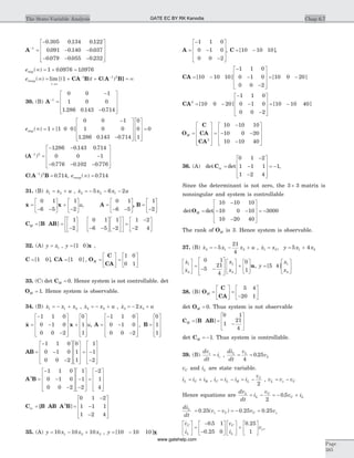 A-
=
-
- -
- - -
1
0 305 0 134 0 122
0 091 0 140 0 037
0 079 0 055
. . .
. . .
. . 0 232.
é
ë
ê
ê
ê
ù
û
ú
ú
ú
estep( ) . .¥ = + =1 0 0976 10976
e tramp
t
( ) lim [( ) ( )¥ = + + = ¥
®¥
- -
1 1 1 2
CA B C A B]
30. (B) A-
=
-
-
é
ë
ê
ê
ê
ù
û
ú
ú
ú
1
0 0 1
1 0 0
1 286 0 143 0 714. . .
estep( ) [ ]
. . .
¥ = +
-
-
é
ë
ê
ê
ê
ù
û
ú
ú
ú
1 1 0 0
0 0 1
1 0 0
1 286 0 143 0 714
0
0
1
0
é
ë
ê
ê
ê
ù
û
ú
ú
ú
=
(A-
=
- -
-
- - -
é
ë
ê
ê
1 2
1286 0 143 0 714
0 0 1
0 776 0 102 0 776
)
. . .
. . .ê
ù
û
ú
ú
ú
C A B( ) .-
=1 2
0 714, eramp( ) .¥ = 0 714
31. (B) &x x u1 2= + , &x x x u2 2 15 6 2= - - -
&x x=
- -
é
ë
ê
ù
û
ú +
-
é
ë
ê
ù
û
ú
0 1
6 5
1
2
u, A , B=
- -
é
ë
ê
ù
û
ú =
-
é
ë
ê
ù
û
ú
0 1
6 5
1
2
C B ABM = [ ] =
-
é
ë
ê
ù
û
ú - -
é
ë
ê
ù
û
ú -
é
ë
ê
ù
û
ú
é
ë
ê
ù
û
ú =
-
-
é
ë
ê
ù
û
ú
1
2
0 1
6 5
1
2
1 2
2 4
32. (A) y x= 1 , y = [ ]1 0 x ,
C = [ ]1 0 , CA = [ ]1 0 , O
C
CA
M =
é
ë
ê
ù
û
ú =
é
ë
ê
ù
û
ú
1 0
0 1
33. (C) det CM = 0. Hence system is not controllable. det
OM = 1. Hence system is observable.
34. (B) &x x x1 1 2= - + , &x x u2 2= - + , &x x u3 32= - +
&x x=
-
-
-
é
ë
ê
ê
ê
ù
û
ú
ú
ú
+
é
ë
ê
ê
ê
ù
û
ú
ú
ú
1 1 0
0 1 0
0 0 2
0
1
1
u, A B=
-
-
-
é
ë
ê
ê
ê
ù
û
ú
ú
ú
=
é
ë
ê
ê
ê
ù
û
ú
ú
ú
1 1 0
0 1 0
0 0 2
0
1
1
,
AB =
-
-
-
é
ë
ê
ê
ê
ù
û
ú
ú
ú
é
ë
ê
ê
ê
ù
û
ú
ú
ú
= -
-
é
ë
ê
ê
ê
ù1 1 0
0 1 0
0 0 2
0
1
1
1
1
2û
ú
ú
ú
A B2
1 1 0
0 1 0
0 0 2
1
1
2
2
1
4
=
-
-
-
é
ë
ê
ê
ê
ù
û
ú
ú
ú
-
-
é
ë
ê
ê
ê
ù
û
ú
ú
ú
=
-é
ë
ê
ê
ê
ù
û
ú
ú
ú
C B AB A Bm = =
-
-
-
é
ë
ê
ê
ê
ù
û
ú
ú
ú
[ 2
0 1 2
1 1 1
1 2 4
]
35. (A) y x x x= - +10 10 101 2 3 , y = -[ ]10 10 10 x
A =
-
-
-
é
ë
ê
ê
ê
ù
û
ú
ú
ú
1 1 0
0 1 0
0 0 2
, C = -[ ]10 10 10 ,
CA = -
-
-
-
é
ë
ê
ê
ê
ù
û
ú
ú
ú
= -[ ] [ ]10 10 10
1 1 0
0 1 0
0 0 2
10 0 20
CA2
10 0 20
1 1 0
0 1 0
0 0 2
10 10 40= -
-
-
-
é
ë
ê
ê
ê
ù
û
ú
ú
ú
= -[ ] [ ]
O
C
CA
CA
M =
é
ë
ê
ê
ê
ù
û
ú
ú
ú
=
-
- -
-
é
ë
ê
ê
ê
ù
û
ú
ú2
10 10 10
10 0 20
10 10 40ú
36. (A) det detCm =
-
-
-
é
ë
ê
ê
ê
ù
û
ú
ú
ú
= -
0 1 2
1 1 1
1 2 4
1,
Since the determinant is not zero, the 3 3´ matrix is
nonsingular and system is controllable
det detOM =
-
- -
-
é
ë
ê
ê
ê
ù
û
ú
ú
ú
= -
10 10 10
10 0 10
10 20 40
3000
The rank of OM is 3. Hence system is observable.
37. (B) &x x x u2 1 25
21
4
= - - + , &x x1 2= , y x x= +5 41 2
&
&
x
x
x
x
1
2
1
2
0 1
5
21
4
0
1
é
ë
ê
ù
û
ú =
- -
é
ë
ê
ê
ù
û
ú
ú
é
ë
ê
ù
û
ú +
é
ë
ê
ù
û
úu, y
x
x
=
é
ë
ê
ù
û
ú[ ]5 4 1
2
38. (B) O
C
CA
M =
é
ë
ê
ù
û
ú =
-
é
ë
ê
ù
û
ú
5 4
20 1
det OM = 0. Thus system is not observable
C B ABM = =
-
é
ë
ê
ê
ù
û
ú
ú
[ ]
0 1
1
21
4
det CM = -1. Thus system is controllable.
39. (B)
dv
dt
ic
c= ,
di
dt
v
vL L
L= =
4
0 25.
vC and iL are state variable.
i i iL C R= + , i i i i
v
C L R L
C
= - = -
2
, v v vL s C= -
Hence equations are
dv
dt
i
v
v iL
L
C
C L= - = - +
2
0 5.
di
dt
v v v vL
s C C s= - = - +0 25 0 25 0 25. ( ) . .
&
&
.
.
.v
i
v
i
C
L
C
L
é
ë
ê
ù
û
ú =
-
-
é
ë
ê
ù
û
ú
é
ë
ê
ù
û
ú +
é
ë
ê
ù0 5 1
0 25 0
0 25
1 û
úvs,
Chap 6.7The State-Variable Analysis
Page
385
GATE EC BY RK Kanodia
www.gatehelp.com
 