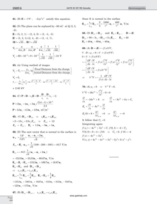 61. (B) E = -ÑV , -3 2 3
xy z satisfy this equation.
62. (D) The plane can be replaced by -60 nC at Q (2, 5,
-6).
R = (5, 3, 1) - (2, 4, 6) = (3, -1, -5)
¢ =R (5, 3, 1)-(2, 4, -6) = (3, -1, 7),
| | , | |R R= ¢ =35 59
V
q
R
q
R
q
P = -
¢
= -
é
ëê
ù
ûú4 4 4
1
35
1
59pe pe peo o o
Vp = ´ ´ ´ -
é
ëê
ù
ûú =- -
60 10 9 10
1
35
1
59
219 9
V
63. (A) Using method of images
V Vp
L
- = -0
2
r
peo
ln
Final Distance from the charge
Initial Distance from the charge
é
ë
ê
ù
û
ú
V0 0= ,
Vp
L
= - +
+ -
-
+ - -
-
+r
peo2
1
2
1 2 1
1
1 2 2
1
1 32 2 2 2 2
ln ln
( )
ln
( ( ))
ln
2
1
é
ë
ê
ê
ù
û
ú
ú
= 2.40 kV
64. (C) P D E D
D D
= - = - = -e
e e
eo
r r
r( )1
P u u u= - +
- ´ -
( )
( . )
.
2 4 5
2 4 1 10
2 4
9
x y z
P u u u= - +12 2 3 2 9. . .x y z nC m2
65. (C) D Dn n1 2= Þ e e1 1 2 2E EN N=
= ´ =2 15 2 5 2. .e eo o En Þ En 2 12= .
E Et t1 2= , E u u u2 1 2 3 1= - +. x y z
66. (D) The unit vector that is normal to the surface is
u
u u u
N
x y zF
F
=
Ñ
Ñ
=
- +
| |
2
6
,
En N1 1
1
6
100 200 100 817= × = - - = -E u [ ] . V m
E u u un x y z1 817
1
6
2= - - +. [ ]
= - + -33 33 33 33 66 67. . .u u ux y z V m
E E E u u ut n x z z1 1 1 133 3 166 7 16 67= - = + +. . .
E Et t1 2= and D Dn n1 2=
Þ =e e e eo or n r n1 1 2 2E E
E E En
r
r
n n2
1
2
1 1
1
4
= =
e
e
, E E E2 2 1
1
4
= +t n
= + + - + -1333 1667 1667 833 833 1667. . . . . .u u u u u ux y z x y z
= +125 175u ux y V m
67. (B) D Dn n1 2= , e e e eo or n r n1 1 2 2E E=
Since E is normal to the surface
E E u un
r
r
n r r
r r
2
1
2
1 2 2
2
5
1000 400
= = ´ =
e
e
V m
68. (D) D Dn n1 2= and E Et t1 2= , D E= e
D D En n n1 2 180 3 5= ´ = =e eo o , En1 48=
E u u u2 48 60 40= - -x y z
69. (A) D E= = - Ñe f x V( ) ,
Ñ × = = = Ñ × - ÑD f x Vvr 0 ( ( ) )
0 = Ñ × - Ñ( ( ) )f x V
= - + + +
é
ë
ê
ù
û
ú
dF
dx
V
x
f x
V
x
f x
V
y
f x
V
z
¶
¶
¶
¶
¶
¶
¶
¶
( ) ( ) ( )
2
2
2
2
2
2
= - + Ñ
é
ëê
ù
ûú
dF
dx
V
x
f x V
¶
¶
( ) 2
Þ Ñ = -2 1
V
f x
dF
dx
V
x( )
¶
¶
70. (A) rv = 0 Þ Ñ =2
0V ,
Ñ = + - =2 2
2
2
16 6 0V e
f
x
x ¶
¶
¶
¶
f
x
e x
= - +16 62
Þ
¶
¶
f
x
e x Cx
= - + +8 62
1
E
V
x
e
f
x
x
x
= = +
¶
¶
¶
¶
8 2
E
f
x
f
x
x
x x
( )0 8 0 8
0 0
= + = Þ = -
= =
¶
¶
¶
¶
It follow that C1 0=
Integrating again
f x e x Cx
( )1
2 2
4 3= - + + , f C( , )0 1 4 2= - +
V f( , ) ( )0 0 0 4 0= = + Þ C2 0= . f ( )0 4= -
f x e xx
( ) = - +4 32 2
,
V x y e e x yx x
( , ) = - + -4 4 3 32 2 2 2
= -3 2 2
( )x y
*********
Page
480
ElectromagneticsUNIT 8 GATE EC BY RK Kanodia
www.gatehelp.com
 