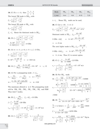 19. (C) If a c b= > , then
1 1 1
a c b
= <
The lowest TM mode is TM110 with
f
v
a b
r1
2 2
2
1 1
=
æ
è
ç
ö
ø
÷ +
æ
è
ç
ö
ø
÷
The lowest TE mode is TE101 with
f
v
a c
r2
2 2
2
1 1
=
æ
è
ç
ö
ø
÷ +
æ
è
ç
ö
ø
÷
f fr r2 1
< Hence the dominant mode is TE101.
20. (D) f
v m
a
n
b
p
c
r =
æ
è
ç
ö
ø
÷ +
æ
è
ç
ö
ø
÷ +
æ
è
ç
ö
ø
÷
2
2 2 2
=
´
´
æ
è
ç
ö
ø
÷ +
æ
è
ç
ö
ø
÷ =
3 10
2 0 01
1
3
1
2
9
8 2 2
.
GHz
21. (A) m n p= = =1 0, , a b c= = , fr = 2 Ghz,
f
v m
a
n
b
p
c
r =
æ
è
ç
ö
ø
÷ +
æ
è
ç
ö
ø
÷ +
æ
è
ç
ö
ø
÷
2
2 2 2
2 10
3 10
2
29
8
´ =
´
a
Þ a = 10 6. cm
22. (A) f
mc
b
c
r
=
2 e
=
´ ´
´
= ´
2 3 10
2 0 01
10 10
8
9
. er
Þ er = 9
23. (A) For a propagating mode f fcm> ,
f
mc
b
cm
r
=
2 e
, f
mc
b r
>
2 e
Þ m
fb
c
r
<
2 e
m <
´ ´ ´
´
2 30 10 0 01 2 5
3 10
9
8
. .
Þ m < 316.
The maximum allowed m is 3. The propagating mode
will be TM TE TM TE TM TE1 1 2 2 3 3, , , , , and TEM
Thus total 7 modes.
24. (B) f
mc
b
cm
r
=
2 e
, f fc c2 12 15= = GHz
f
c
= =
´
=
l
3 10
0 015
20
8
.
GHz
v c
f
f
g
c
2
2
1= -
æ
è
çç
ö
ø
÷÷ = ´ -
æ
è
ç
ö
ø
÷3 10 1
15
20
8
2
= ´2 108
m s
s
25. (A) f
c m
a
n
b
c =
æ
è
ç
ö
ø
÷ +
æ
è
ç
ö
ø
÷
2
2 2
, lc
m
a
n
b
=
æ
è
ç
ö
ø
÷ +
æ
è
ç
ö
ø
÷
2
2 2
Mode TE10 TE01 TE11 TE20
lc(cm) 14.4 6.8 6.15 7.21
l l> c . Hence TE10 mode can be used.
26. (C) Let a kb k= < <, 1 2
f
c m
a
n
b
cmn =
æ
è
ç
ö
ø
÷ +
æ
è
ç
ö
ø
÷
2
2 2
=
´
+
15 108
2 2 2.
a
m k n
Dominant mode is TE10 , f
a
c10
8
15 10
=
´.
3 GHz > 12. fc Þ 3 10
12 15 109
8
´ >
´ ´. .
a
Þ >a 6 cm
The next higher mode is TE01, f
b
c01
8
15 10
=
´.
,
3 GHz < 0 8 01. fc Þ 3 10
0 8 15 109
8
´ <
´ ´. .
b
Þ <b 4 cm, Thus (C) is correct option.
27. (C) f
c
a
c = =
´
´
=
2
3 10
2 0 065
2 3
8
.
. GHz
v
c
f
f
p
c
=
-
æ
è
çç
ö
ø
÷÷
=
´
-
æ
è
ç
ö
ø
÷1
3 10
1
2 3
3
2
8
2
.
= ´4 7 108
. m s
28. (B) For TE10 mode
R
f
s
c c
= = =
1
s d
p m
s
p p´ ´ ´ ´
´
=
-
9 10 4 10
11 10
0 0568
9 7
7
.
.
a
h
c
s
c
c
R
b
a
f
f
b
f
f
=
+
æ
è
çç
ö
ø
÷÷
æ
è
ç
ç
ö
ø
÷
÷
-
æ
è
çç
ö
ø
÷÷
=
1
2
1
0 0
2
2
. 568 1
2 15
2 4
3 876
9
15 10 233 8 1
2
2
+
´ æ
è
ç
ö
ø
÷
æ
è
ç
ç
ö
ø
÷
÷
´ ´ --
.
.
.
. .
3 876
9
2
.æ
è
ç
ö
ø
÷
= 0 022.
29. (B)
s
we p
d
=
´ ´ ´ ´ ´
=
-
-
-
10
2 9 10 2 6 8 85 10
10
1 3
15
9 12
15
. . .
s
we
d
<< 1, hence v
c
» =
1
2 6me .
, h » =
377
2 6
233 8
.
.
fc =
´
´ ´
=-
3 10
2 2 4 10 2 6
3 876
8
2
. .
. GHz
a
s h
d
d
cf
f
=
-
æ
è
çç
ö
ø
÷÷1
2
=
´
-
æ
è
ç
ö
ø
÷
-
10 233 8
2 1
3 876
9
15
2
.
.
= ´ -
1 3 10 13
. Np m
Page
516
ElectromagneticsUNIT 8 GATE EC BY RK Kanodia
www.gatehelp.com
 