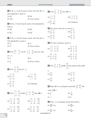 39. If A is a 3-rowed square matrix such that A = 3,
then adj adj( )A is equal to :
(A) 3A (B) 9A
(C) 27A (D) none of these
40. If A is a 3-rowed square matrix, then adj adj( )A is
equal to
(A) A
6
(B) A
3
(C) A
4
(D) A
2
41. If A is a 3-rowed square matrix such that A = 2,
then adj adj( )A2
is equal to
(A) 24
(B) 28
(C) 216
(D) None of these
42. If A =
é
ë
ê
ù
û
ú
2 0x
x x
and A-
=
-
é
ë
ê
ù
û
ú
1 1 0
1 2
, then the value
of x is
(A) 1 (B) 2
(C)
1
2
(D) None of these
43. If A =
é
ë
ê
ê
ê
ù
û
ú
ú
ú
1 2
2 1
1 1
then A-1
is
(A)
1 4
3 2
2 5
é
ë
ê
ê
ê
ù
û
ú
ú
ú
(B)
1 2
2 1
1 2
-
-
é
ë
ê
ê
ê
ù
û
ú
ú
ú
(C)
2 3
3 1
2 7
é
ë
ê
ê
ê
ù
û
ú
ú
ú
(D) Undefined
44. If A =
-
-
é
ë
ê
ê
ê
ù
û
ú
ú
ú
2 1
1 0
3 4
and B =
- -é
ë
ê
ù
û
ú
1 2 5
3 4 0
then AB is
(A)
- - -
- -
é
ë
ê
ê
ê
ù
û
ú
ú
ú
1 8 10
1 2 5
9 22 15
(B)
0 0 10
1 2 5
0 21 15
-
- - -
-
é
ë
ê
ê
ê
ù
û
ú
ú
ú
(C)
- - -
- -
é
ë
ê
ê
ê
ù
û
ú
ú
ú
1 8 10
1 2 5
9 22 15
(D)
0 8 10
1 2 5
9 21 15
- -
- -
é
ë
ê
ê
ê
ù
û
ú
ú
ú
45. If A =
-
é
ë
ê
ù
û
ú
1 2 0
3 1 4
, then AAT
is
(A)
1 3
1 4-
é
ë
ê
ù
û
ú (B)
1 0 1
1 2 3-
é
ë
ê
ù
û
ú
(C)
2 1
1 26
é
ë
ê
ù
û
ú (D) Undefined
46. The matrix, that has an inverse is
(A)
3 1
6 2
é
ë
ê
ù
û
ú (B)
5 2
2 1
é
ë
ê
ù
û
ú
(C)
6 2
9 3
é
ë
ê
ù
û
ú (D)
8 2
4 1
é
ë
ê
ù
û
ú
47. The skew symmetric matrix is
(A)
0 2 5
2 0 6
5 6 0
-
- -
é
ë
ê
ê
ê
ù
û
ú
ú
ú
(B)
1 5 2
6 3 1
2 4 0
é
ë
ê
ê
ê
ù
û
ú
ú
ú
(C)
0 1 3
1 0 5
3 5 0
é
ë
ê
ê
ê
ù
û
ú
ú
ú
(D)
0 3 3
2 0 2
1 1 0
é
ë
ê
ê
ê
ù
û
ú
ú
ú
48. If A =
é
ë
ê
ù
û
ú
1 1 0
1 0 1
and B =
é
ë
ê
ê
ê
ù
û
ú
ú
ú
1
0
1
, the product of A and B
is
(A)
1
0
é
ë
ê
ù
û
ú (B)
1 0
0 1
é
ë
ê
ù
û
ú
(C)
1
2
é
ë
ê
ù
û
ú (D)
1 0
0 2
é
ë
ê
ù
û
ú
49. Matrix D is an orthogonal matrix D =
é
ë
ê
ù
û
ú
A B
C 0
. The
value of B is
(A)
1
2
(B)
1
2
(C) 1 (D) 0
50. If An n´ is a triangular matrix then det A is
(A) ( )-
=
Õ 1
1
aii
i
n
(B) aii
i
n
=
Õ1
(C) ( )-
=
å 1
1
aii
i
n
(D) aii
i
n
=
å1
Page
528
Engineering MathematicsUNIT 9 GATE EC BY RK Kanodia
www.gatehelp.com
 