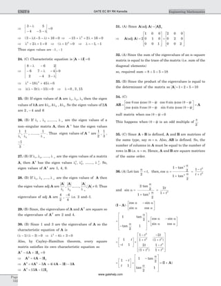 Þ
- l
- - - l
½
½
½ ½
½
½=
3 5
4 5
0
Þ - l - - l + =( )( )3 5 16 0 Þ - + l + l + =15 2 16 02
Þ l + l + =2
2 1 0 Þ ( )l + =1 02
Þ l = - -1 1,
Thus eigen values are - -1 1,
24. (C) Characteristic equation is A I- l = 0
Þ
- l -
- - l -
- - l
½
½
½
½
½
½
½
½
8 6 2
6 7 4
2 4 3
= 0
Þ l - l + l =2 2
18 45 0
Þ l l - l - =( )( )3 15 0 Þ l = 0 3 15, ,
25. (B) If eigen values of A are l1, l2, l3 then the eigen
values of kA are kl1, kl2 , kl3. So the eigen values of 2A
are 2 4, - and 6
26. (B) If l1 , l2 ,........, l n are the eigen values of a
non–singular matrix A, then A-1
has the eigen values
1
1l
,
1
2l
, ........,
1
l n
. Thus eigen values of A-1
are
1
2
,
1
3
,
-1
3
.
27. (B) If l1, l2, ......, l n are the eigen values of a matrix
A, then A2
has the eigen values l1
2
, l2
2
, ........, l n
2
. So,
eigen values of A2
are 1, 4, 9.
28. (B) If l1, l2 ,...., l n are the eigen values of A then
the eigen values adj A are
A
l1
,
A
l2
,......,
A
l n
; A ¹ 0. Thus
eigenvalues of adj A are
4
2
,
-4
4
i.e. 2 and-1.
29. (B) Since, the eigenvalues of A and AT
are square so
the eigenvalues of AT
are 2 and 4.
30. (B) Since 1 and 3 are the eigenvalues of A so the
characteristic equation of A is
( ) ( )l - l - =1 3 0 Þ l - l + =2
4 3 0
Also, by Cayley–Hamilton theorem, every square
matrix satisfies its own characteristic equation so
A A I2
24 3 0- + =
Þ = -A A I2
24 3
Þ = -A A A3 2
4 3 = - -4 4 3 3( )A I A
Þ = -A A I3
213 12
31. (A) Since A A AI( )adj = 3
Þ =
é
ë
ê
ê
ê
ù
û
ú
ú
ú
=
é
ë
ê
ê
ê
ù
û
ú
ú
ú
A A( )adj 2
1 0 0
0 1 0
0 0 1
2 0 0
0 2 0
0 0 2
32. (A) Since the sum of the eigenvalues of an n–square
matrix is equal to the trace of the matrix (i.e. sum of the
diagonal elements)
so, required sum = + + =8 5 5 18
33. (B) Since the product of the eigenvalues is equal to
the determinant of the matrix so A = ´ ´ =1 2 5 10
34. (C)
AB =
f - f f - f
f - f
cos cos cos ( ) cos sin cos ( )
cos sin cos (
q q q q
q q ) sin sin cos ( )q qf - f
é
ë
ê
ù
û
ú = A
null matrix when cos ( )q - f = 0
This happens when ( )q - f is an odd multiple of
p
2
.
35. (C) Since A B+ is defined, A and B are matrices of
the same type, say m n´ . Also, AB is defined. So, the
number of columns in A must be equal to the number of
rows in B i.e. n m= . Hence, A and B are square matrices
of the same order.
36. (A) Let tan
a
2
= t, then, cos
tan
tan
a
a
a
=
-
+
=
-
+
1
2
1
2
1
2
2
2
2
t
t t
and sin
tan
tan
a
a
a
=
+
=
+
2
2
1
2
2
12
2
t
t
( )
cos sin
sin cos
I A- ×
-é
ë
ê
ù
û
ú
a a
a a
=
-
é
ë
ê
ê
ê
ù
û
ú
ú
ú
´
-é
ë
ê
ù
û
ú
1
2
2
1
tan
tan
cos sin
sin cos
a
a
a a
a a
=
-
é
ë
ê
ù
û
ú ´
-
+
-
+
+
-
+
é
ë
ê
ê
1
1
1
1
2
1
2
1
1
1
2
2 2
2
2
2
t
t
t
t
t
t
t
t
t
t
( )
( )
ê
ê
ù
û
ú
ú
ú
ú
=
-é
ë
ê
ù
û
ú =
-
é
ë
ê
ê
ê
ù
û
ú
ú
ú
= +
1
1
1
2
2
1
t
t
tan
tan
( )
a
a
I A
Page
532
Engineering MathematicsUNIT 9 GATE EC BY RK Kanodia
www.gatehelp.com
 