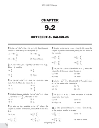 1. If f x x x x( ) = - + -3 2
6 11 6 is on [1, 3], then the point
c « ] , [1 3 such that f c¢ =( ) 0 is given by
(A) c = ±2
1
2
(B) c = ±2
1
3
(C) c = ±2
1
2
(D) None of these
2. Let f x x( ) sin= 2 , 0 2
£ £x p
and f c¢ =( ) 0 for c « ] , [0 2
p
.
Then, c is equal to
(A)
p
4
(B)
p
3
(C)
p
6
(D) None
3. Let f x x x e
x
( ) ( )= +
-
3 2
, - £ £3 0x . Let c « -] , [3 0 such
that f c¢ =( ) 0. Then, the value of c is
(A) 3 (B) -3
(C) -2 (D) -
1
2
4. If Rolle’s theorem holds for f x x x kx( ) = - + +3 2
6 5 on
[1, 3] with c = +2
1
3
, the value of k is
(A) -3 (B) 3
(C) 7 (D) 11
5. A point on the parabola y x= -( )3 2
, where the
tangent is parallel to the chord joining A (3, 0) and B (4,
1) is
(A) (7, 1) (B)
3
2
1
4
,
æ
è
ç
ö
ø
÷
(C)
7
2
1
4
,
æ
è
ç
ö
ø
÷ (D) -
æ
è
ç
ö
ø
÷
1
2
1
2
,
6. A point on the curve y x= - 2 on [2, 3], where the
tangent is parallel to the chord joining the end points of
the curve is
(A)
9
4
1
2
,
æ
è
ç
ö
ø
÷ (B)
7
2
1
4
,
æ
è
ç
ö
ø
÷
(C)
7
4
1
2
,
æ
è
ç
ö
ø
÷ (D)
9
2
1
4
,
æ
è
ç
ö
ø
÷
7. Let f x x x x( ) ( )( )= - -1 2 be defined in [ , ]0 1
2
. Then, the
value of c of the mean value theorem is
(A) 0.16 (B) 0.20
(C) 0.24 (D) None
8. Let f x x( ) = -2
4 be defined in [2, 4]. Then, the value
of c of the mean value theorem is
(A) - 6 (B) 6
(C) 3 (D) 2 3
9. Let f x ex
( ) = in [0, 1]. Then, the value of c of the
mean-value theorem is
(A) 0.5 (B) ( )e - 1
(C) log ( )e - 1 (D) None
10. At what point on the curve y x= -(cos )1 in ] ,0 2p[ ,
is the tangent parallel to x –axis ?
(A)
p
2
1, -
æ
è
ç
ö
ø
÷ (B) ( , )p - 2
(C)
2
3
3
2
p
,
-æ
è
ç
ö
ø
÷ (D) None of these
CHAPTER
9.2
DIFFERENTIAL CALCULUS
Page
534
GATE EC BY RK Kanodia
www.gatehelp.com
 