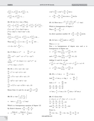 f
p
2
1
æ
è
ç
ö
ø
÷ = , ¢æ
è
ç
ö
ø
÷ =f
p
2
0, ¢¢æ
è
ç
ö
ø
÷ = -f
p
2
1,
¢¢¢æ
è
ç
ö
ø
÷ =f
p
2
0, ¢¢¢¢æ
è
ç
ö
ø
÷ =f
p
2
1, ....
13. (B) Let f x x( ) tan= Then,
f x f xf
x
f
p p p p
4 4 4 2 4
2
+
æ
è
ç
ö
ø
÷ =
æ
è
ç
ö
ø
÷ + ¢æ
è
ç
ö
ø
÷ + × ¢¢æ
è
ç
ö
ø
÷
!
+ ¢¢¢æ
è
ç
ö
ø
÷+
x
f
3
3 4!
...
p
¢ =f x( ) sec2
, ¢¢ =f x x x( ) tan2 2
sec ,
¢¢¢ = +f x x x x( ) tan2 44 2 2
sec sec etc.
Now,
f f f f
p p p p
4
1
4
2
4
4
4
æ
è
ç
ö
ø
÷ = ¢æ
è
ç
ö
ø
÷ = ¢¢æ
è
ç
ö
ø
÷ = ¢¢¢æ
è
ç
ö
ø
, , , ÷ = 16, ...
Thus tan
p
4
1 2
2
4
6
16
2 3
+
æ
è
ç
ö
ø
÷ = + + × + × +x x
x x
K
= + + + +1 2 2
8
3
2 3
x x x K
14. (C) Here u exyz
= Þ
¶
¶
= ×
u
x
e yzxyz
¶
¶ ¶
= + ×
2
u
x y
ze yze xzxyz xyz
= +e z xyzxyz
( )2
¶
¶ ¶ ¶
= × + + + ×
3
2
1 2
u
x y z
e xyz z xyz e xyxyz xyz
( ) ( )
= + +e xyz x y zxyz
( )1 3 2 2 2
15. (B) z f x ay x ay= + + f -( ) ( )
¶
¶
= ¢ + + f¢ -
z
x
f x ay x ay( ) ( )
¶
= ¢¢ + + ¢¢f -
2
2
z
dx
f x ay x ay( ) ( )....(1)
¶
¶
= ¢ + - f¢ -
z
y
af x ay a x ay( ) ( )
¶
¶
= ¢¢ + + ¢¢f -
2
2
2 2z
y
a f x ay a x ay( ) ( )....(2)
Hence from (1) and (2), we get
¶
¶
=
¶
¶
2
2
2
2
2
z
y
a
z
x
16. (B) u
x y
x y
=
+
+
æ
è
ç
ç
ö
ø
÷
÷
-
tan 1
Þ =
+
+
=tan u
x y
x y
f (say)
Which is a homogeneous equation of degree 1/2
By Euler’s theorem. x
f
x
y
f
y
f
¶
¶
+
¶
¶
=
1
2
Þ
¶
¶
+
¶
¶
=x
u
x
y
u
y
u
(tan ) (tan )
tan
1
2
x u
u
x
y u
u
y
usec sec tan2 2 1
2
¶
¶
+
¶
¶
=
Þ
¶
¶
+
¶
¶
=x
u
x
y
u
y
u u
1
2
sin cos =
1
4
2sin u
17. (A) Here tan u
x y x y xy
x xy y
=
+ + -
- +
3 3 2 2
2 2
= f (say)
Which is homogeneous of degree 1
Thus x
f
x
y
f
y
f
¶
¶
+
¶
¶
=
As above question number 16 x
f
x
y
u
y
u
¶
¶
+
¶
¶
=
1
2
2sin
18. (A) Let v
y
x
= f
æ
è
ç
ö
ø
÷ and w x
y
x
= Y
æ
è
ç
ö
ø
÷
Then u v w= +
Now v is homogeneous of degree zero and w is
homogeneous of degree one
Þ
¶
¶
+
¶
¶ ¶
+
¶
¶
=x
v
x
xy
v
x y
y
v
y
2
2
2
2
2
2
2
2 0....(1)
and x
w
x
xy
w
x y
y
w
y
2
2
2
2
2
2
2
2 0
¶
¶
+
¶
¶ ¶
+
¶
¶
= ....(2)
Adding (1) and (2), we get
x
x
v w xy
x y
v w y
y
v w2
2
2
2
2
2
2
2 0
¶
¶
+ +
¶
¶ ¶
+ +
¶
¶
+ =( ) ( ) ( )
Þ
¶
¶
+
¶
¶ ¶
+
¶
¶
=x
u
x
xy
u
x y
y
u
y
2
2
2
2
2
2
2
2 0
19. (B) z e yx
= sin Þ
¶
¶
=
z
x
e yx
sin
And
¶
¶
=
z
y
e yx
cos , x te= log Þ =
dx
dt t
1
And y t= 2
Þ =
dy
dt
t2
dz
dt
z
x
dx
dt
z
y
dy
dt
=
¶
¶
× +
¶
¶
×
= × + ×e y
t
e y tx x
sin cos
1
2 = +
e
t
y t y
x
(sin cos )2 2
20. (C) Given that
z z u v u x xy y v a= = - - =( , ), ,2 2
2 ....(i)
¶
¶
=
¶
¶
×
¶
¶
+
¶
¶
×
¶
¶
z
x
z
u
u
x
z
v
v
x
....(ii)
and
¶
¶
=
¶
¶
×
¶
¶
+
¶
¶
×
¶
¶
z
y
z
u
u
y
z
v
v
y
....(iii)
From (i),
¶
¶
= -
¶
¶
= - -
u
x
x y
u
y
x y2 2 2 2, ,
¶
¶
=
v
x
0,
¶
¶
=
v
y
0
Page
540
Engineering MathematicsUNIT 9 GATE EC BY RK Kanodia
www.gatehelp.com
 