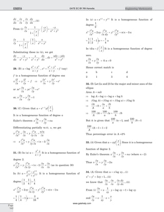 dz
dx
z
x
z
y
dy
dx
=
¶
¶
+
¶
¶
× ....(ii)
From (i)
¶
¶
=
+
æ
è
ç
ö
ø
÷
×
-æ
è
ç
ö
ø
÷ =
-
+
z
x y
x
y
x
y
x y
1
1
2 2 2 2
¶
¶
=
+
æ
è
ç
ö
ø
÷
×
æ
è
ç
ö
ø
÷ =
+
z
y y
x
x
x
x y
1
1
1
2 2 2
Substituting these in (ii), we get
dz
dx
y
x y
x
x y
dy
dx
=
-
+
+
+
×2 2 2 2
, dz
xdy ydx
x y
=
-
+2 2
29. (B) u
x y
x y
=
+
+
log
2 2
, e
x y
x y
u
=
+
+
2 2
= f (say)
f is a homogeneous function of degree one
x
f
x
y
f
y
f
¶
¶
+
¶
¶
= Þ x
e
x
y
e
y
e
u u
u¶
¶
+
¶
¶
=
or xe
u
x
ye
u
y
eu u u¶
¶
+
¶
¶
=
or, x
u
x
y
u
y
¶
¶
+
¶
¶
= 1
30. (C) Given that u x yf
y
x
n
=
æ
è
ç
ö
ø
÷
-1
.
It is a homogeneous function of degree n
Euler’s theorem x
u
x
y
u
y
nu
¶
¶
+
¶
¶
=
Differentiating partially w.r.t. x, we get
x
u
x
u
x
y
u
y x
n u
x
¶
¶
+
¶
¶
+
¶
¶ ¶
=
¶
¶
2
2
2
Þ
¶
¶
+
¶
¶ ¶
= -
¶
¶
x
u
x
y
u
y x
n
u
x
2
2
2
1( )
31. (B) In (a) u
x y
x y
=
+
2
It is a homogeneous function of
degree 2.
x
u
x
y
u
x y
n
u
x
u
x
¶
¶
+
¶
¶ ¶
= -
¶
¶
=
¶
¶
2
2
2
1( ) (as in question 30)
In (b) u
x y
x y
=
-
+
1 2 1 2
1 4 1 4
. It is a homogeneous function of
degree
1
2
1
4
1
4
-
æ
è
ç
ö
ø
÷ =
x
u
x
xy
u
x y
y
u
y
n n u2
2
2
2
2
2
2
2 1
¶
¶
+
¶
¶ ¶
+
¶
¶
= -( )
= -
æ
è
ç
ö
ø
÷ = -
1
4
1
4
1
3
16
u u
In (c) u x y= +1 2 1 2
It is a homogeneous function of
degree
1
2
.
x
u
x
xy
u
x dy
y
u
y
n n u2
2
2
2
2
2
2
2 1
¶
¶
+
¶
¶
+
¶
¶
= -( )
= -
æ
è
ç
ö
ø
÷ = -
1
2
1
2
1
1
4
u u
In (d)u f
y
x
=
æ
è
ç
ö
ø
÷ It is a homogeneous function of degree
zero.
x
u
x
y
u
y
u
¶
¶
+
¶
¶
= =0 0.
Hence correct match is
a b c d
2 1 3 4
32. (B) Let 2a and 2b be the major and minor axes of the
ellipse
Area A ab= p
Þ = + +log log log logA a bp
Þ ¶ = ¶ + ¶ + ¶(log ) (log ) (log ) (log )A a bp
Þ
¶
= +
¶
+
¶A
A
a
a
b
b
0
Þ ¶ = ¶ + × ¶
100 100 100
A
A
a
a
b
b
But it is given that
100
1
a
a¶ = , and
100
1
b
b¶ =
100
1 1 2
A
A¶ = + =
Thus percentage error in A =2%
33. (A) Given that u xyf
y
x
=
æ
è
ç
ö
ø
÷. Since it is a homogeneous
function of degree 2.
By Euler’s theorem x
u
x
y
u
y
nu
¶
¶
+
¶
¶
= (where n = 2)
Thus x
u
x
y
u
y
u
¶
¶
+
¶
¶
= 2
34. (A) Given that u x xy= log ....(i)
x y xy3 3
3 1+ + = ....(ii)
we know that
¶
¶
=
¶
¶
+
¶
¶
u
x
u
x
u
y
dy
dx
....(ii)
From (i)
¶
¶
= × × +
u
x
x
xy
y xy
1
log = +1 log xy
and
¶
¶
= × ×
u
y
x
xy
x
1
=
x
y
Page
542
Engineering MathematicsUNIT 9 GATE EC BY RK Kanodia
www.gatehelp.com
 