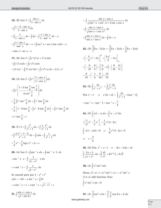 16. (B) Let I
x
x
dx=
-ò
sin
sin1
=
- -
-ò
1 1
1
( sin )
sin
x
x
dx
=
-
-ò ò
1
1 sin x
dx dx =
+
-
-ò
1
1 2
sin
sin
x
x
dx x
=
+
-ò
1
2
sin
cos
x
x
dx x = + -ò( tan )sec sec2
x x x dx x
= + -tan x x xsec
17. (B) Let I e f x f x dxx
= + ¢ò { ( ) ( )}
= + ¢ò òe f x dx e f x dxx x
( ) ( )
= - ¢ + ¢ = ×ò ò{ ( ) ( ) } ( ) ( )f x e f x e dx e f x dx f x ex x x x
18. (A) Let I e
x
x
dxx
=
+
+
æ
è
çç
ö
ø
÷÷ò
1
1
sin
cos
=
+
æ
è
ç
ç
çç
ö
ø
÷
÷
÷÷
òe
x x
x
dxx
1 2
2 2
2
2
2
sin cos
cos
= +ò ò
1
2 2 2
2
e
x
dx e
x
dxx x
sec tan
= × - ×
ì
í
î
ü
ý
þ
+ò ò
1
2
2
2
2
2 2
e
x
e
x
dx e
x
dxx x x
tan tan tan
= +e
x
cx
tan
2
19. (C) I
x
x
dx=
+ò
3
2
1
=
×
+ò
x x
x
dx
2
2
1
=
+ -
+ò
x x
x
dx
( )2
2
1 1
1
= -
+ò òxdx
x
x
dx2
1
= - + +
1
2
1
2
12 2
x x clog ( )
20. (A) Let I x dx= -
òsin 1
= × ×-
òsin 1
1x dx
= × -
-
×-
òsin 1
2
1
1
x x
x
x dx
= -
-
-
òx x
x
x
dxsin 1
2
1
In second part put 1 2 2
- =x t
xdx tdt= - = +-
òx x dtsin 1
= +-
x x tsin 1
= + - +-
x x x csin 1 2
1
21.
sin cos
sin
x x
x
dx
+
+
ò 1 2
=
+
+ +
ò
sin cos
(sin cos ) sin cos
x x
x x x x
dx
2 2
2
=
+
+
ò
sin cos
(cos cos )
x x
x x
dx
2
=
+
+
= =ò ò
sin cos
sin cos
x x
x x
dx dx x
22. (D) 5 3 5 3 5 3
0
3 5
0
3 5
3 5
1
x dx x dx x dx- = - - + -ò ò ò
= - +
æ
è
ç
ö
ø
÷ + -
æ
è
çç
ö
ø
÷÷
5
2
3
5
2
32
0
3 5 2
3 5
1
x x
x
x
= - +
æ
è
ç
ö
ø
÷ + -
æ
è
ç
ö
ø
÷ - -
æ
è
ç
ö
ø
÷
é
ë
ê
ù
û
ú
9
10
9
5
5
2
3
9
10
9
5
= + - +
æ
è
ç
ö
ø
÷ =
9
10
1
2
9
10
13
10
23. (B)
dx
e ex x
+ -ò0
1
=
+ò
e dx
e
x
x2
0
1
1
Put e tx
= Þ e dx dtx
= =
+
=ò
-dt
t
t
e
e
2
1
1
1
1
[tan ]
= -- -
tan tan1 1
1e = --
tan 1
4
e
p
24. (D) x x dx x x dx
c c
( ) ( )1
0
2
0
- = -ò ò
= -
æ
è
ç
ö
ø
÷
1
2
1
3
2 3
0
x x
c
= -
1
6
3 22
c c( )
x x dx
c
( )1 0
0
- =ò Þ
1
6
3 2 02
c c( )- =
Þ =c
3
2
25. (D) Put x x t2
+ = Þ ( )2 1x dx dt+ =
2 1
2 2 2
2
0
1
0
2
1 2
0
2x
x x
dx
dt
t
t
+
+
= = =ò ò ( )
26. (A) x xdx4 5
sin
p
p
ò
Since, f x x x( ) ( ) sin ( )- = - -4 5
= -x x4 5
sin
f x( ) is odd function thus
x x dx4 5
0sin =òp
p
27. (A) cos (cos )2
0
2
0
2
1
2
2 1x dx x dx
p p
ò ò= +
Chap 9.3
Page
551
Integral calculus GATE EC BY RK Kanodia
www.gatehelp.com
 