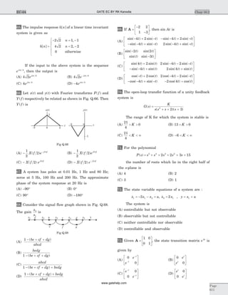 65. The impulse response h n[ ] of a linear time invariant
system is given as
h n
n
n[ ]
,
,=
- = -
= -
ì
í
ï
î
ï
2 2 1 1
4 2 2 2
0 otherwise
If the input to the above system is the sequence
ej np 4
, then the output is
(A) 4 2 4
ej np
(B) 4 2 4
e j n- p
(C) 4 4
ej np
(D) -4 4
ej np
66. Let x t( ) and y t( ) with Fourier transforms F f( ) and
Y f( ) respectively be related as shown in Fig. Q.66. Then
Y f( ) is
(A) - -1
2
2 2
X f e j f
( ) p
(B) -
1
2
2 2
X f ej f
( ) p
(C) - X f ej f
( )2 2p
(D) - -
X f e j f
( )2 2p
67. A system has poles at 0.01 Hz, 1 Hz and 80 Hz;
zeros at 5 Hz, 100 Hz and 200 Hz. The approximate
phase of the system response at 20 Hz is
(A) –90° (B) 0°
(C) 90° (D) –180°
68. Consider the signal flow graph shown in Fig. Q.68.
The gain
x
x
5
1
is
(A)
1 - + +( )be cf dg
abcd
(B)
bedg
be cf dg1 - + +( )
(C)
abcd
be cf dg bedg1 - + + +( )
(D)
1 - + + +( )be cf dg bedg
abcd
69. If A =
-
-
é
ë
ê
ù
û
ú
2 2
1 3
, then sin At is
(A)
sin( ) sin( ) sin( ) sin( )
sin( ) sin(
- + - - - + -
- - + -
4 2 4 2
4
t t t t
t t t t) sin( ) sin( )2 4- + -
é
ë
ê
ù
û
ú
(B)
sin( ) sin( )
sin( ) sin( )
-
-
é
ë
ê
ù
û
ú
2 2
3
t t
t t
(C)
sin( ) sin( ) sin( ) sin( )
sin( ) sin( )
4 2 2 4 2
4 2
t t t t
t t
+ - - -
- - + sin( ) sin( )4t t+
é
ë
ê
ù
û
ú
(D)
cos( ) cos( ) cos( ) sin( )
cos( ) sin( )
- + - - -
- - + -
t t t t
t t
2 2 4 2
4 - +
é
ë
ê
ù
û
ú2 4cos( ) cos( )t t
70. The open-loop transfer function of a unity feedback
system is
G s
K
s s s s
( )
( )( )
=
+ + +2
2 3
The range of K for which the system is stable is
(A)
21
4
0> >K (B) 13 0> >K
(C)
21
4
< < ¥K (D) - < < ¥6 K
71. For the polynomial
P s s s s s s( ) = + + + + +5 4 3 2
2 2 3 15
the number of roots which lie in the right half of
the s-plane is
(A) 4 (B) 2
(C) 3 (D) 1
72. The state variable equations of a system are :
&x x x u1 1 23= - - = , &x x2 12= , y x u= +1
The system is
(A) controllable but not observable
(B) observable but not controllable
(C) neither controllable nor observable
(D) controllable and observable
73. Given A =
é
ë
ê
ù
û
ú
1 0
0 1
, the state transition matrix eAt
is
given by
(A)
0
0
e
e
t
t
-
-
é
ë
ê
ù
û
ú (B)
0
0
e
e
t
t
é
ë
ê
ù
û
ú
(C)
e
e
t
t
-
-
é
ë
ê
ù
û
ú
0
0
(D)
e
e
t
t
0
0
é
ë
ê
ù
û
ú
Chap 10.2
Page
611
EC-04
a b c 1d
e f g
x3x1 x2 x4 x5
Fig Q.68
0
t
x( )t
2-2
0 t
y( )t
1
-1
-2
Fig Q.66
GATE EC BY RK Kanodia
www.gatehelp.com
 