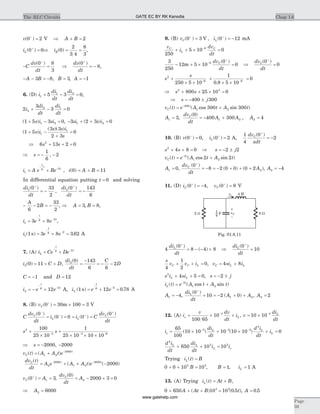 v( )0 2+
= V Þ A B+ = 2
iL ( )0 0+
= Þ iR( )0
2
3 4
8
3
= = ,
- =
+
C
dv
dt
( )0 8
3
Þ
dv
dt
( )0
8
+
= - ,
- - = -A B3 8, B A= = -3 1,
6. (D) i
di
dt
di
dt
1
1 2
5 3 0+ - = ,
2
3
3 02
2 1
i
di
dt
di
dt
+ - =
( )1 5 3 01 2+ - =s i si , - + + =3 2 3 01 2si s i( )
( )
( )( )
1 5
3 3
2 3
01
1
+ -
+
=s i
s s i
s
Þ 6 13 2 02
s s+ + =
Þ s = - -
1
6
2,
i A e Be
t
t
1
1
6 2
= +
-
-
, i A B( )0 11= + =
In differential equation putting t = 0 and solving
di
dt
di
dt
1 20 33
2
0 143
6
( )
,
( )+ +
= - = -
- - = -
A
B
6
2
33
2
, Þ A B= =3 8, ,
i e e
t
t
1
6 2
3 8= +
-
-
,
i e e1
1
6 2
1 3 8 3 62( ) .s = + =
-
-
A
7. (A) i Ce De
t
t
2
6 2
= +
-
-
i C D2 0 11( ) = = + ,
di
dt
C
D2 0 143
6 6
2
( )
=
-
= - -
C = -1 and D = 12
i e e
t
t
2
6 2
12= - +
-
-
A, i e e2
1
6 2
1 12 0 78( ) .s = + =
-
-
A
8. (B) vC( )0 30 100 3+
= ´ =m V
C
dv
dt
i i C
dv
dt
C
L L
C( )
( ) ( )
( )0
0 0 0
0-
- +
+
= = = =
s s2
3 3 6
100
25 10
1
25 10 10 10
+
´
+
´ ´ ´- - -
Þ s = -2000, -2000
v t A A t eC
t
( ) ( )= + -
1 2
2000
dv t
dt
A e A A t eC t t( )
( ) ( )= + + -- -
2
2000
1 2
2000
2000
v AC( )0 31
+
= = ,
dv
dt
AC( )0
2000 3 02= - ´ =
Þ A2 6000=
9. (B) v iC L( ) , ( )0 3 0 12+ +
= = -V mA
v
i
dv
dt
C
L
C
250
5 10 06
+ + ´ =-
3
250
12 5 10
0
06
- + ´ =-
+
m
dv
dt
C( )
Þ =
+
dv
dt
C( )0
0
s
s2
6 6
250 5 10
1
0 8 5 10
0+
´ ´
+
´ ´
=- -
.
Þ + + ´ =s s2 4
800 25 10 0
Þ = - ±s j400 300
v t e A t A tC
t
( ) ( cos sin )= +-400
1 2300 300
A1 3= ,
dv
dt
A A AC( )
,
0
400 300 41 2 2= - + =
10. (B) v( )0 0+
= , iL ( )0 2+
= A,
1
4
0
2
dv
xdt
C( )+
= -
s s2
4 8 0+ + = Þ s j= - ±2 2
v t e A t A tC
t
( ) ( cos sin )= +-2
1 22 2
A1 0= ,
dv
dt
AC ( )
( ) ( )
0
8 2 0 0 0 2 2
+
= - = - + + + , A2 4= -
11. (D) iL ( )0 4+
= - , vC( )0 8+
= V
4
0
8 4 8
di
dt
L ( )
( )
+
= - - ´ Þ
di
dt
L ( )0
10
+
=
s
v v iC C L
4
1
2
0+ + = , v si iC L L= +4 8
s i si s jL L
2
4 5 0 2+ + = = - ±,
i t e A t A tL
t
( ) ( cos sin )= +-2
1 2
A1 4= - ,
di
dt
A AL ( )
( )
0
10 2 01 2
+
= = - + + , A2 2=
12. (A) i
v dv
dt
is L= + +-
100 65
10 3
, v
di
dt
L
= ´ -
10 10 3
i
di
dt
d i
dt
is
L L
L= ´ + ´ + =- - -65
100
10 10 10 10 10 03 3 3
2
( ) ( )
d i
dt
di
dt
i iL L
L s
2
5 5
650 10 10+ + =
Trying i t BL ( ) =
0 0 10 105 5
+ + =B , B = 1, iL = 1 A
13. (A) Trying i t At BL ( ) = + ,
0 650 10 10 0 55 5
+ + + =A At B t( ) ( . ), A = 0 5.
Chap 1.6The RLC Circuits
Page
59
8 W2 W
iL 4 H
F4
1 vC
–
+
Fig. S1.6.11
GATE EC BY RK Kanodia
www.gatehelp.com
 